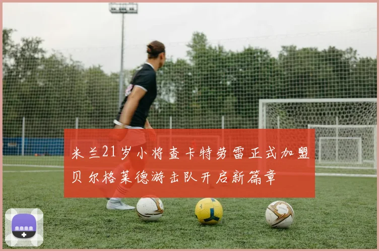 米兰21岁小将查卡特劳雷正式加盟贝尔格莱德游击队开启新篇章