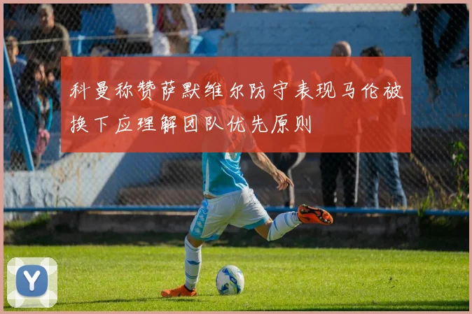 科曼称赞萨默维尔防守表现马伦被换下应理解团队优先原则