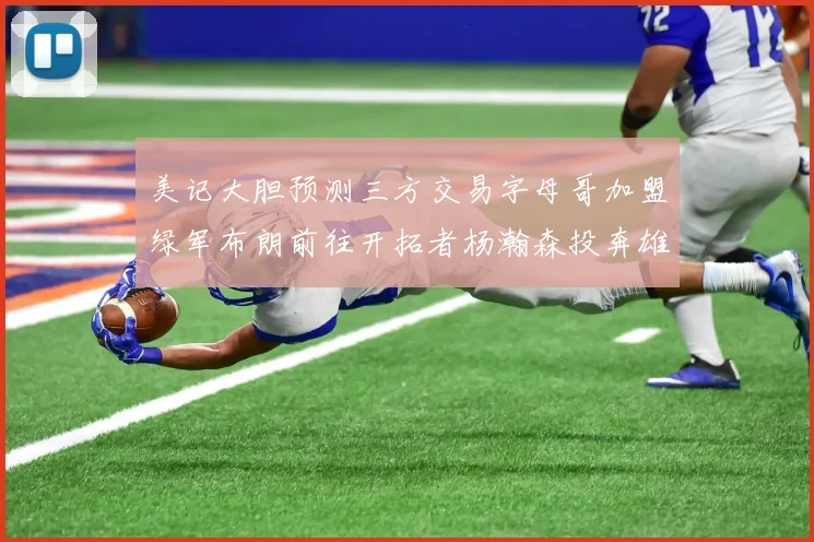 美记大胆预测三方交易字母哥加盟绿军布朗前往开拓者杨瀚森投奔雄鹿