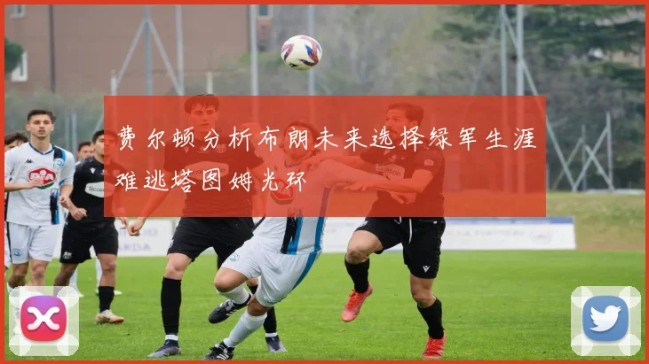 费尔顿分析布朗未来选择绿军生涯难逃塔图姆光环