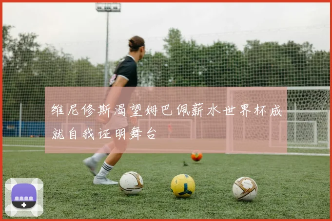 维尼修斯渴望姆巴佩薪水世界杯成就自我证明舞台