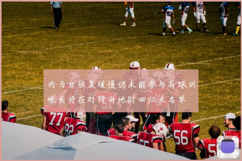 内马尔恢复缓慢仍未能参与有球训练或将在对阵海地时回归大名单