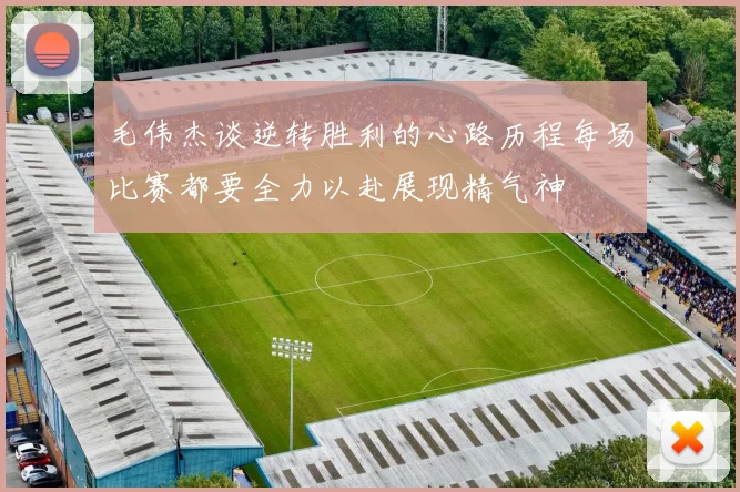 毛伟杰谈逆转胜利的心路历程每场比赛都要全力以赴展现精气神