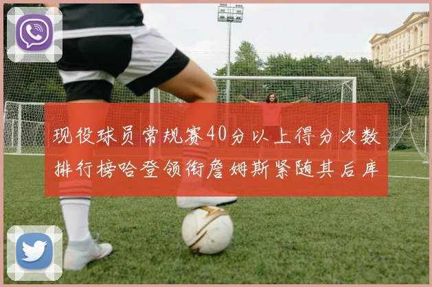 现役球员常规赛40分以上得分次数排行榜哈登领衔詹姆斯紧随其后库里位列第三