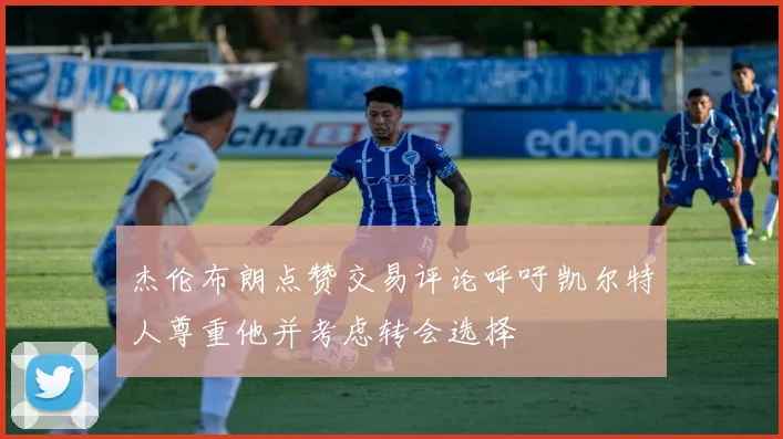 杰伦布朗点赞交易评论呼吁凯尔特人尊重他并考虑转会选择