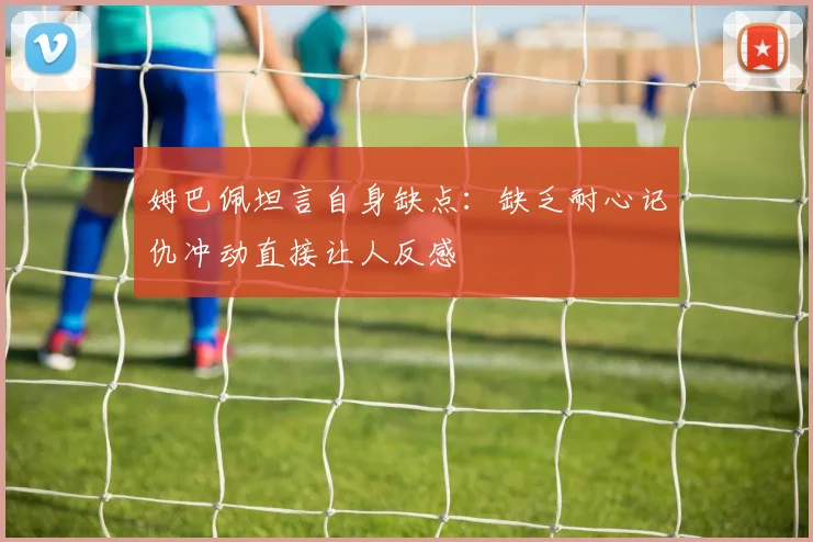姆巴佩坦言自身缺点：缺乏耐心记仇冲动直接让人反感