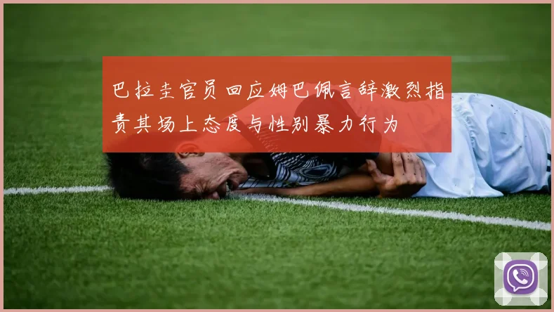 巴拉圭官员回应姆巴佩言辞激烈指责其场上态度与性别暴力行为