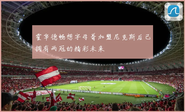 霍华德畅想字母哥加盟尼克斯后已拥有两冠的精彩未来