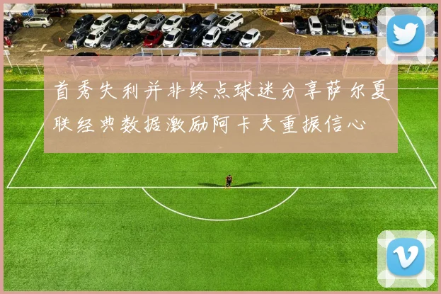 首秀失利并非终点球迷分享萨尔夏联经典数据激励阿卡夫重振信心