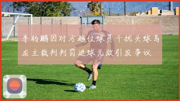 李钧鹏因对方越位球员干扰头球乌龙主裁判判罚进球无效引发争议