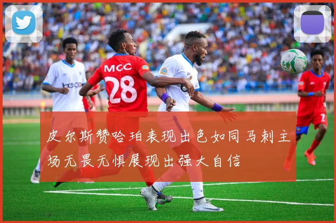 皮尔斯赞哈珀表现出色如同马刺主场无畏无惧展现出强大自信
