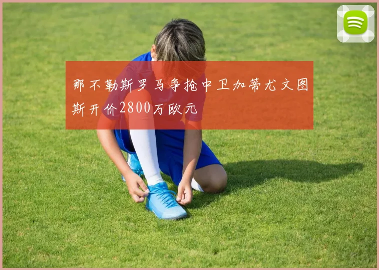 那不勒斯罗马争抢中卫加蒂尤文图斯开价2800万欧元