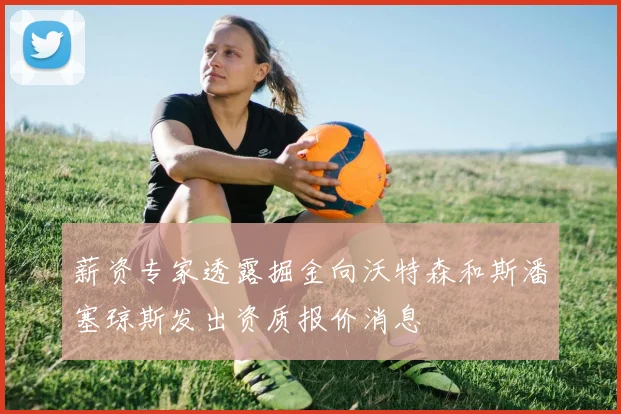 薪资专家透露掘金向沃特森和斯潘塞琼斯发出资质报价消息